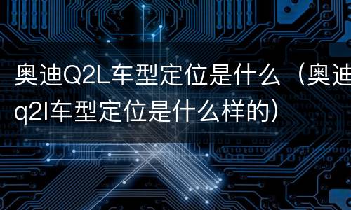 奥迪Q2L车型定位是什么（奥迪q2l车型定位是什么样的）