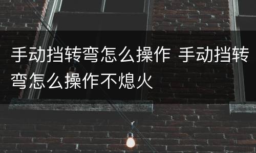 手动挡转弯怎么操作 手动挡转弯怎么操作不熄火