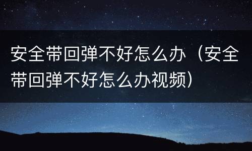 安全带回弹不好怎么办（安全带回弹不好怎么办视频）