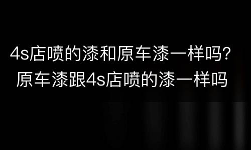 4s店喷的漆和原车漆一样吗？ 原车漆跟4s店喷的漆一样吗