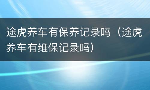 途虎养车有保养记录吗（途虎养车有维保记录吗）