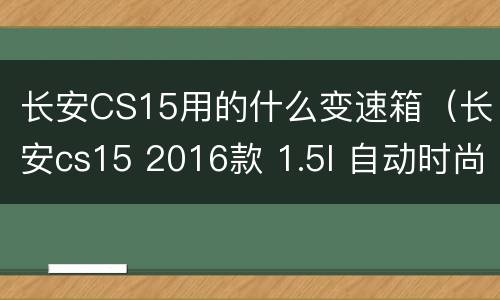 长安CS15用的什么变速箱（长安cs15 2016款 1.5l 自动时尚版 变速箱）