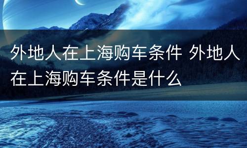 外地人在上海购车条件 外地人在上海购车条件是什么