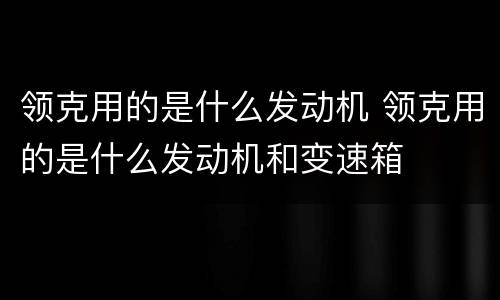 领克用的是什么发动机 领克用的是什么发动机和变速箱