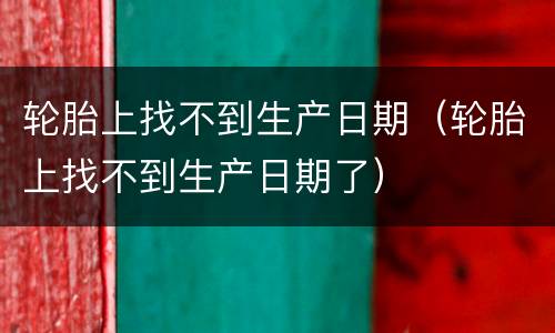 轮胎上找不到生产日期（轮胎上找不到生产日期了）