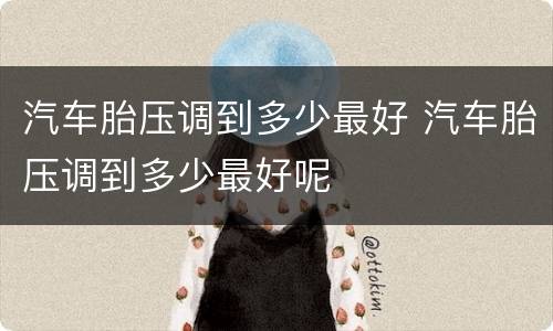 汽车胎压调到多少最好 汽车胎压调到多少最好呢