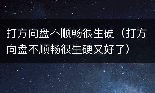 打方向盘不顺畅很生硬（打方向盘不顺畅很生硬又好了）