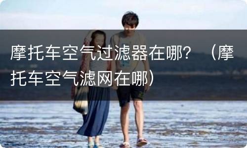 摩托车空气过滤器在哪？（摩托车空气滤网在哪）