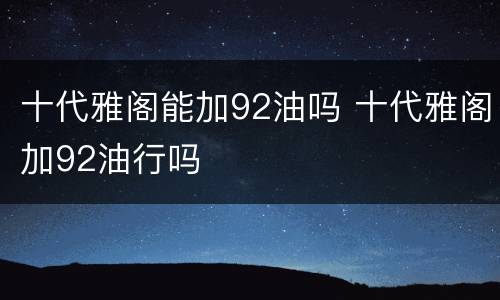 十代雅阁能加92油吗 十代雅阁加92油行吗
