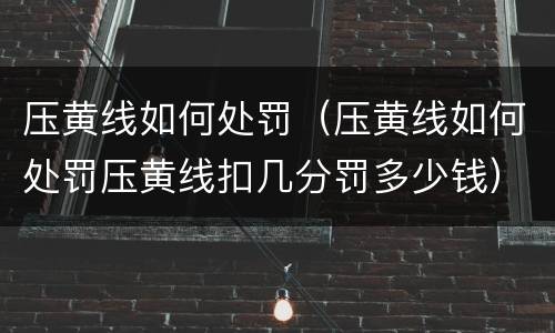 压黄线如何处罚（压黄线如何处罚压黄线扣几分罚多少钱）