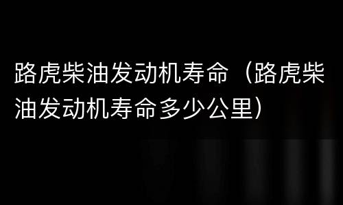路虎柴油发动机寿命（路虎柴油发动机寿命多少公里）
