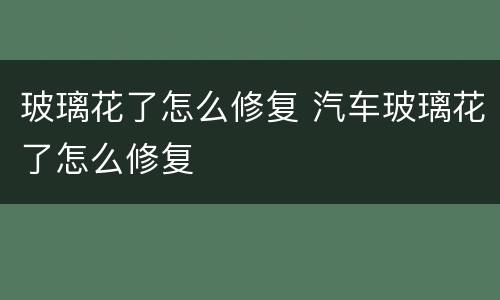 玻璃花了怎么修复 汽车玻璃花了怎么修复