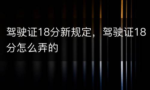 驾驶证18分新规定，驾驶证18分怎么弄的