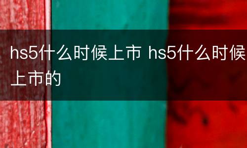 hs5什么时候上市 hs5什么时候上市的