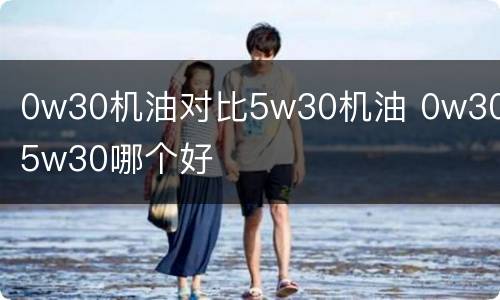 0w30机油对比5w30机油 0w30与5w30哪个好