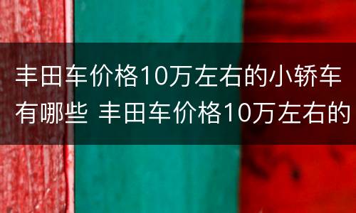 丰田车价格10万左右的小轿车有哪些 丰田车价格10万左右的小轿车有哪些车型