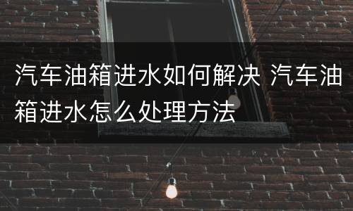 汽车油箱进水如何解决 汽车油箱进水怎么处理方法