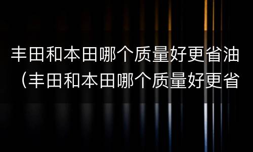 丰田和本田哪个质量好更省油（丰田和本田哪个质量好更省油一点）