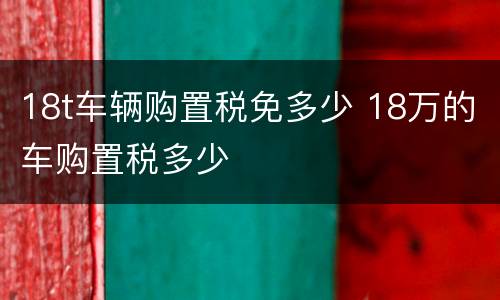 18t车辆购置税免多少 18万的车购置税多少