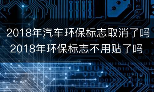 2018年汽车环保标志取消了吗 2018年环保标志不用贴了吗