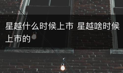 星越什么时候上市 星越啥时候上市的