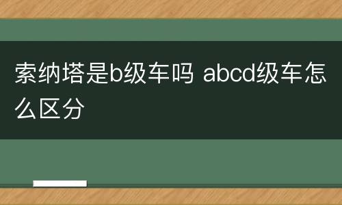 索纳塔是b级车吗 abcd级车怎么区分