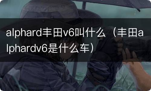 alphard丰田v6叫什么（丰田alphardv6是什么车）