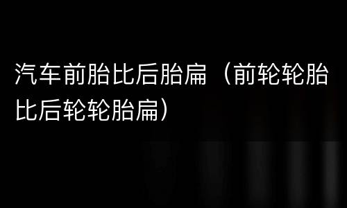 汽车前胎比后胎扁（前轮轮胎比后轮轮胎扁）