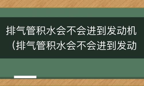 排气管积水会不会进到发动机（排气管积水会不会进到发动机里）
