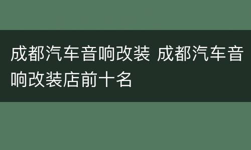 成都汽车音响改装 成都汽车音响改装店前十名