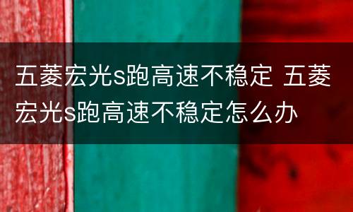 五菱宏光s跑高速不稳定 五菱宏光s跑高速不稳定怎么办