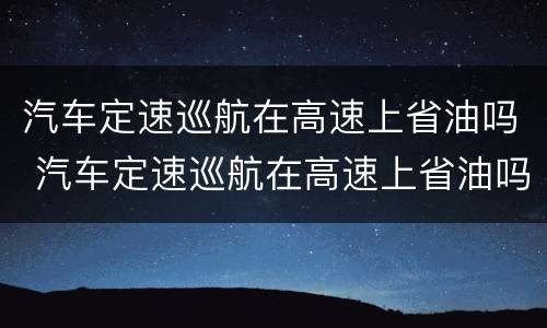 汽车定速巡航在高速上省油吗 汽车定速巡航在高速上省油吗视频