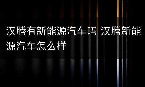 汉腾有新能源汽车吗 汉腾新能源汽车怎么样