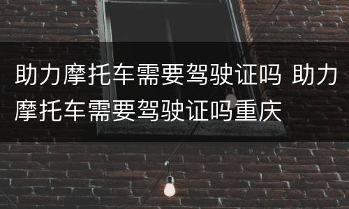 助力摩托车需要驾驶证吗 助力摩托车需要驾驶证吗重庆
