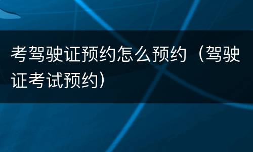 考驾驶证预约怎么预约（驾驶证考试预约）