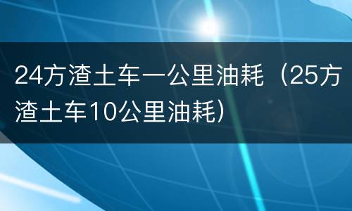 24方渣土车一公里油耗（25方渣土车10公里油耗）