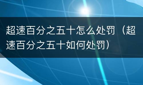 超速百分之五十怎么处罚（超速百分之五十如何处罚）