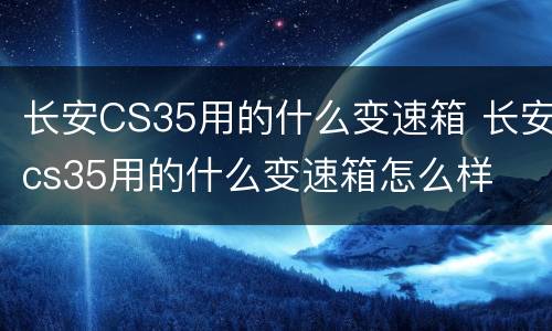 长安CS35用的什么变速箱 长安cs35用的什么变速箱怎么样