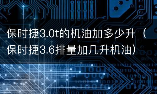保时捷3.0t的机油加多少升（保时捷3.6排量加几升机油）