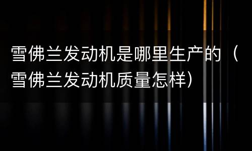 雪佛兰发动机是哪里生产的（雪佛兰发动机质量怎样）