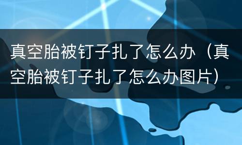 真空胎被钉子扎了怎么办（真空胎被钉子扎了怎么办图片）