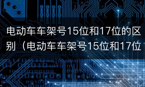 电动车车架号15位和17位的区别（电动车车架号15位和17位的区别在哪里）