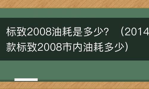 标致2008油耗是多少？（2014款标致2008市内油耗多少）