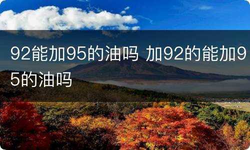 92能加95的油吗 加92的能加95的油吗