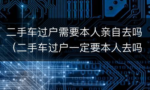 二手车过户需要本人亲自去吗（二手车过户一定要本人去吗）