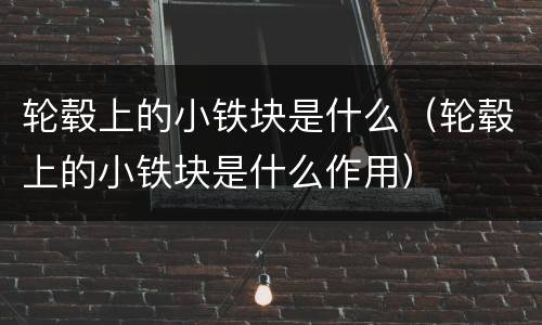 轮毂上的小铁块是什么（轮毂上的小铁块是什么作用）