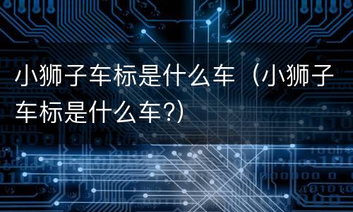 小狮子车标是什么车（小狮子车标是什么车?）