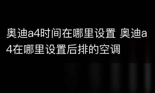 奥迪a4时间在哪里设置 奥迪a4在哪里设置后排的空调