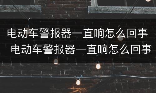 电动车警报器一直响怎么回事 电动车警报器一直响怎么回事儿