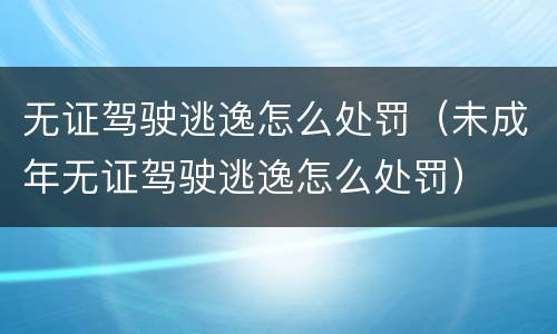无证驾驶逃逸怎么处罚（未成年无证驾驶逃逸怎么处罚）